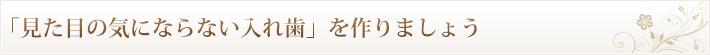 「見た目の気にならない入れ歯」を作りましょう