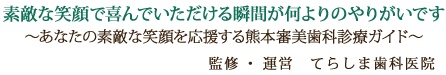 素敵な笑顔で喜んでいただける瞬間が何よりのやりがいです。～あなたの素敵な笑顔を応援する熊本審美歯科診療ガイド～監修・運営　てらしま歯科医院